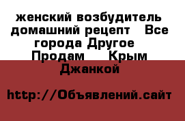 женский возбудитель домашний рецепт - Все города Другое » Продам   . Крым,Джанкой